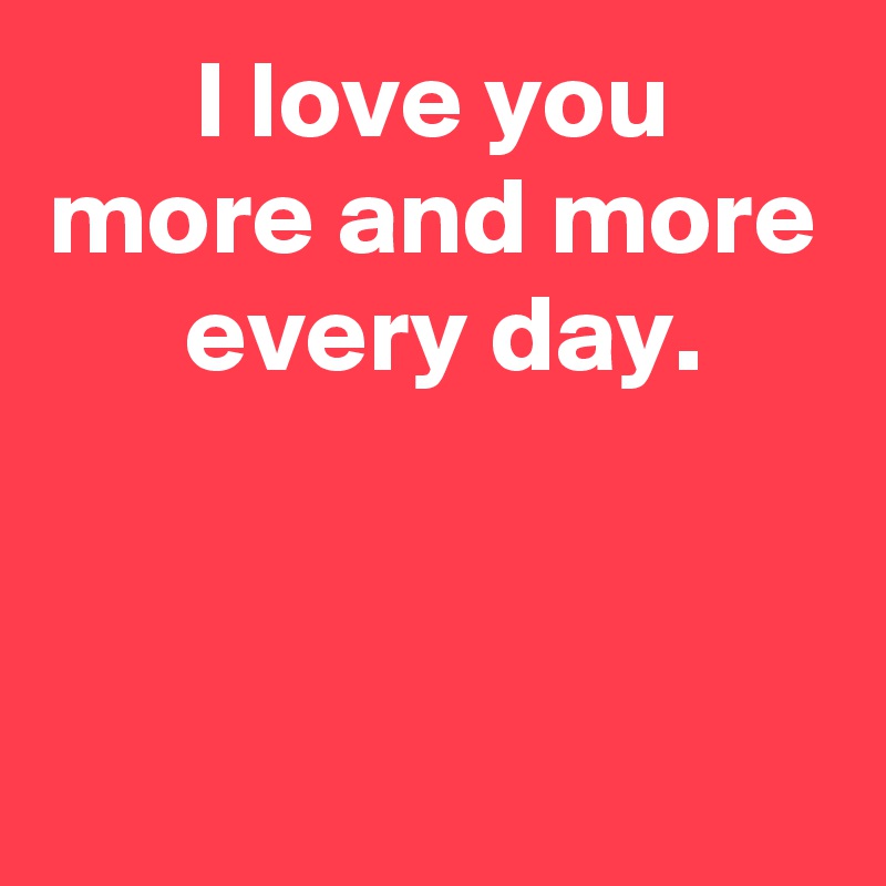 I love you
more and more
 every day.


