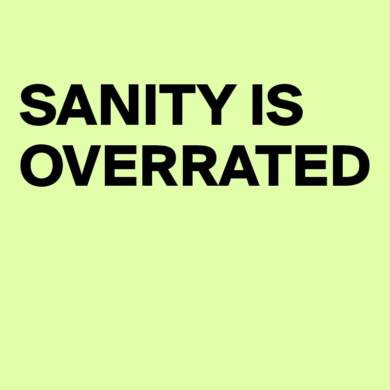 
SANITY IS OVERRATED

