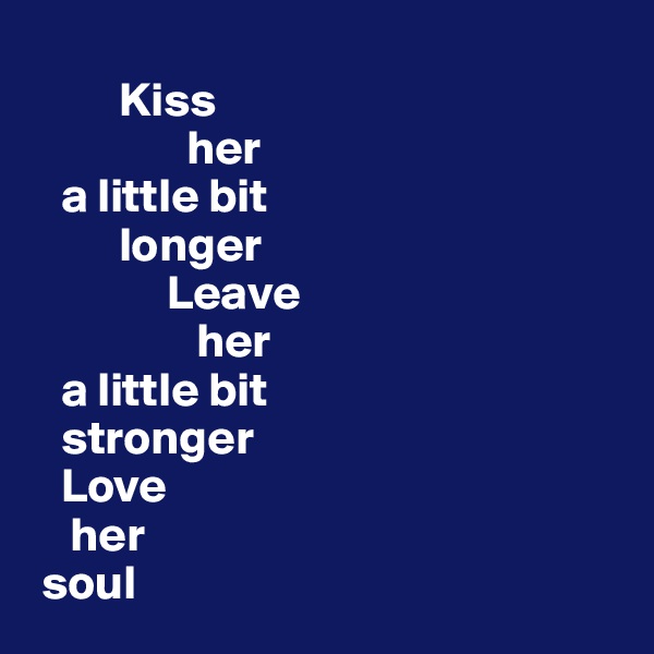 
         Kiss 
                her 
   a little bit 
         longer 
              Leave 
                 her 
   a little bit 
   stronger 
   Love
    her
 soul