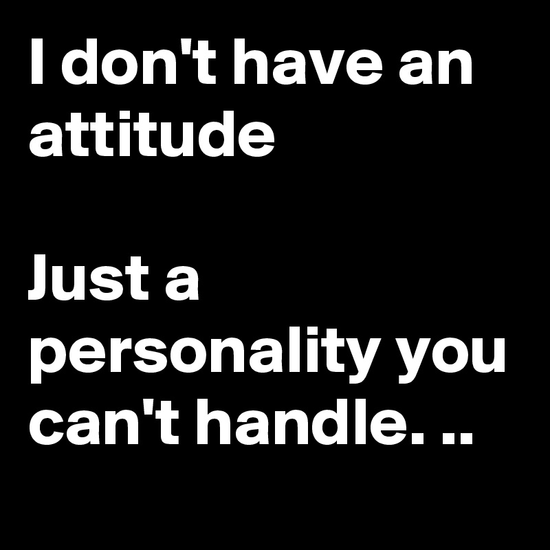 I don't have an attitude

Just a personality you can't handle. ..