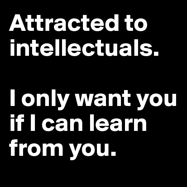 Attracted to intellectuals. 

I only want you if I can learn from you.