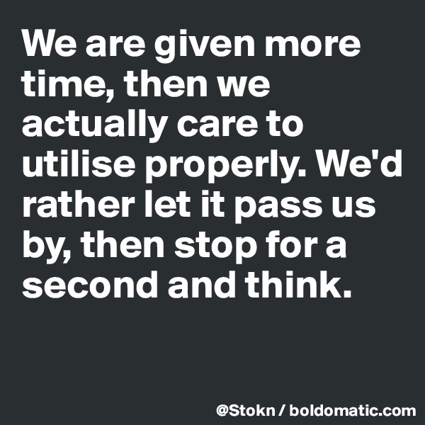 We are given more time, then we actually care to utilise properly. We'd rather let it pass us by, then stop for a second and think. 

