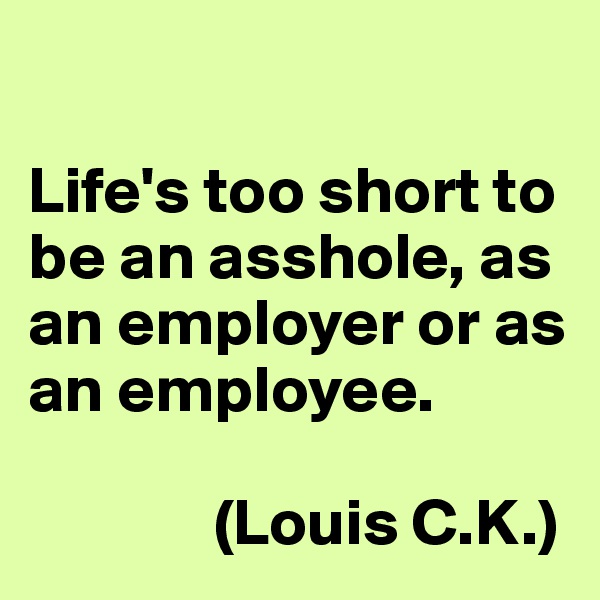 

Life's too short to be an asshole, as an employer or as an employee. 

              (Louis C.K.)