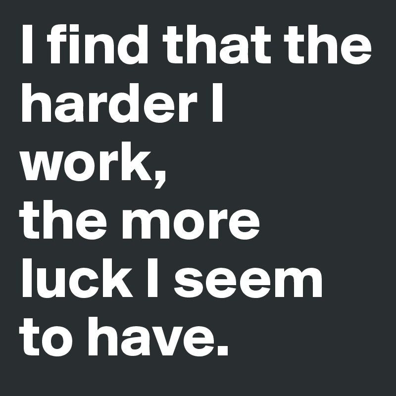 I find that the harder I work, 
the more luck I seem to have. 