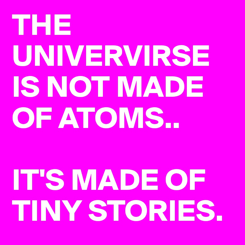 THE UNIVERVIRSE IS NOT MADE OF ATOMS..

IT'S MADE OF TINY STORIES.