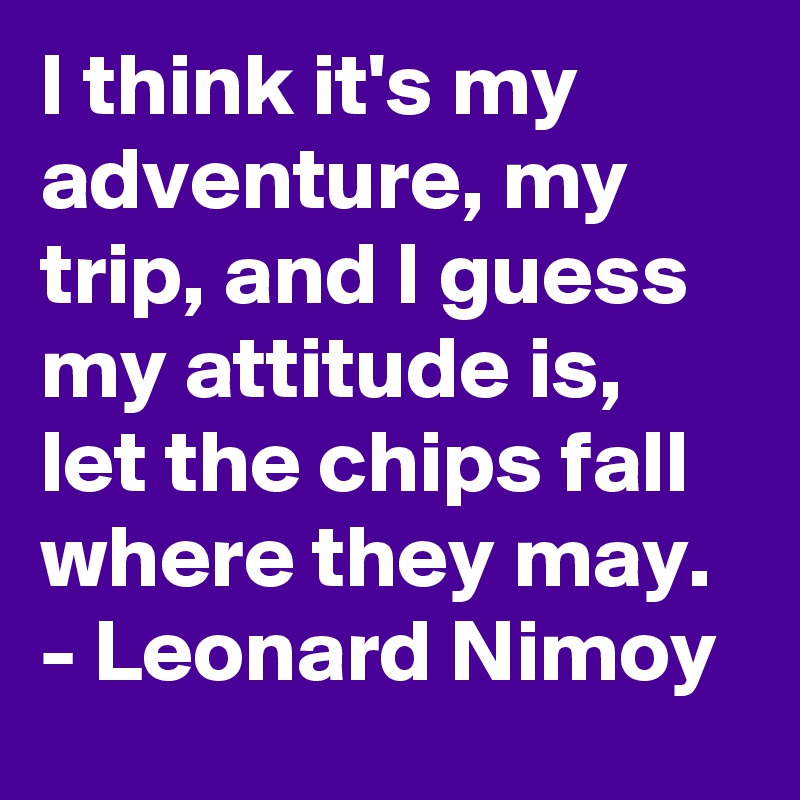I think it's my adventure, my trip, and I guess my attitude is, let the chips fall where they may. 
- Leonard Nimoy 