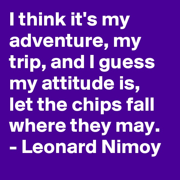 I think it's my adventure, my trip, and I guess my attitude is, let the chips fall where they may. 
- Leonard Nimoy 