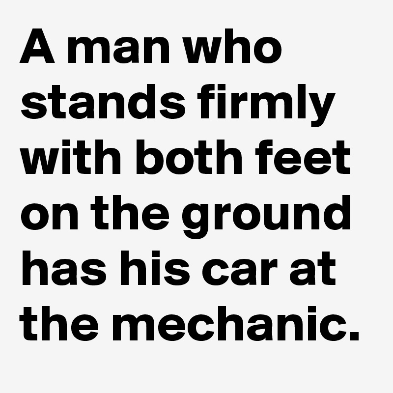 A man who stands firmly with both feet on the ground has his car at the mechanic.