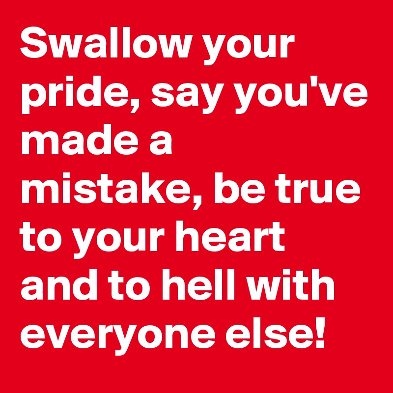 Swallow your pride, say you've made a mistake, be true to your heart and to hell with everyone else!