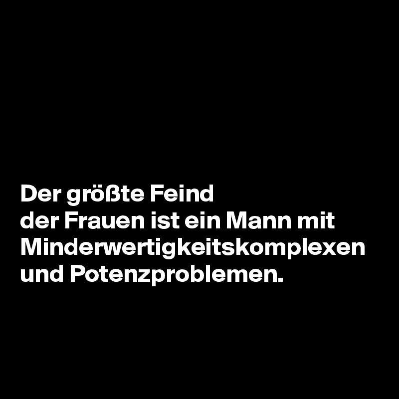 





Der größte Feind 
der Frauen ist ein Mann mit Minderwertigkeitskomplexen und Potenzproblemen. 