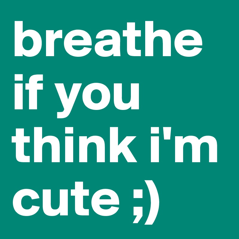 breathe if you think i'm cute ;)