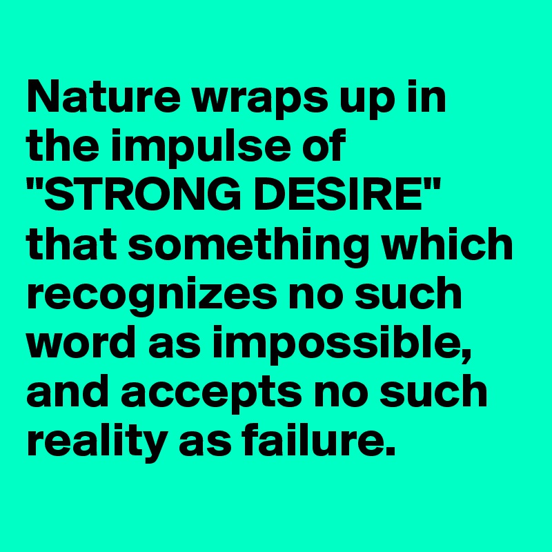 
Nature wraps up in the impulse of "STRONG DESIRE" that something which recognizes no such word as impossible, and accepts no such reality as failure.
