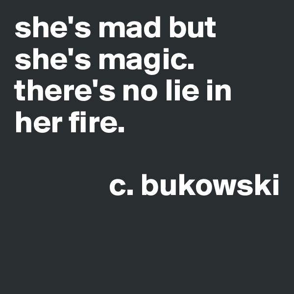 she's mad but she's magic. 
there's no lie in her fire. 
   
               c. bukowski

