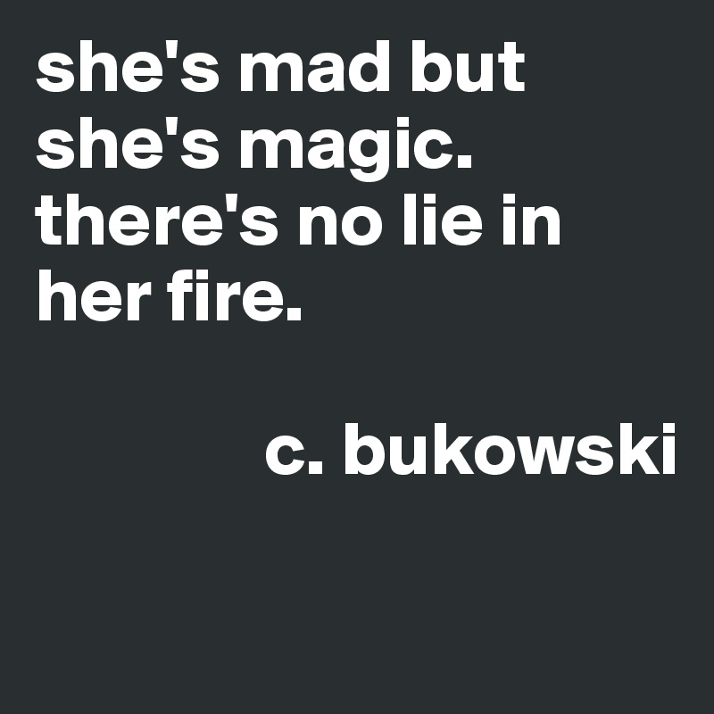 she's mad but she's magic. 
there's no lie in her fire. 
   
               c. bukowski

