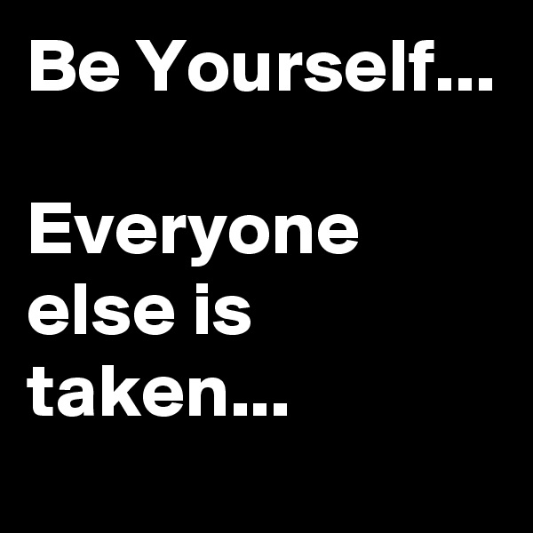 Be Yourself...

Everyone else is taken...