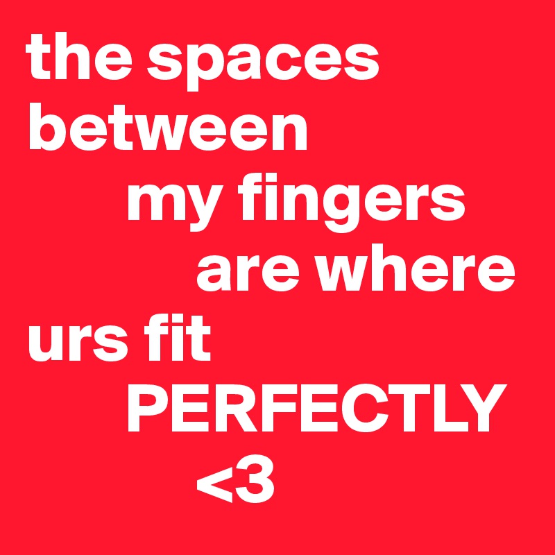 the spaces 
between
       my fingers  
            are where 
urs fit 
       PERFECTLY
            <3