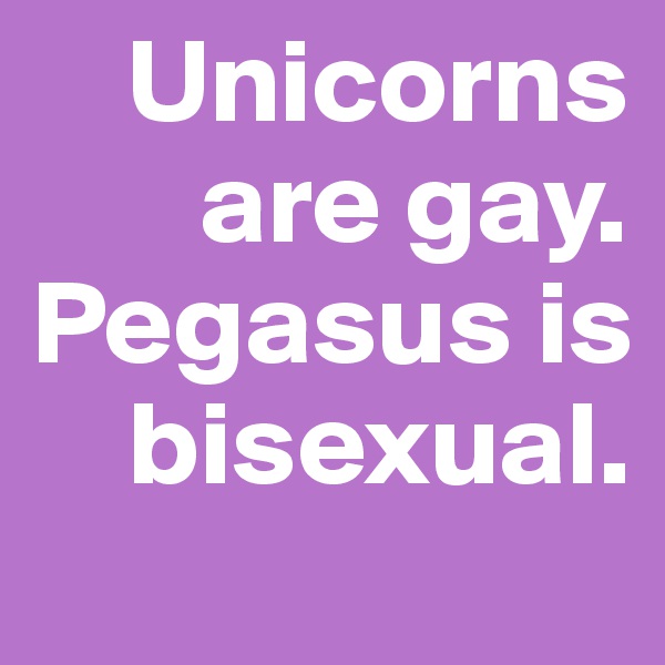     Unicorns  
       are gay. 
Pegasus is 
    bisexual.