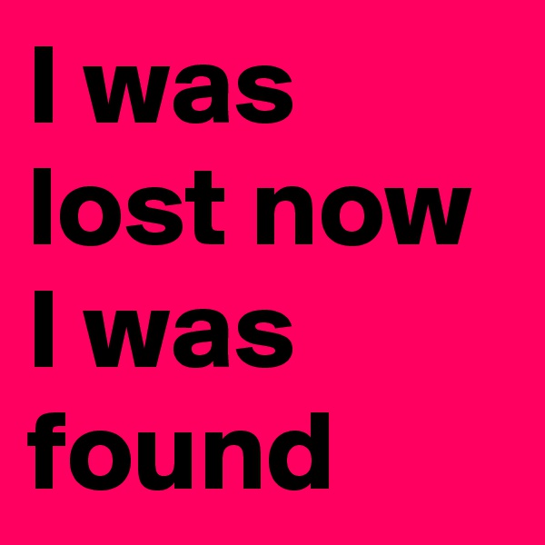 I was lost now I was found
