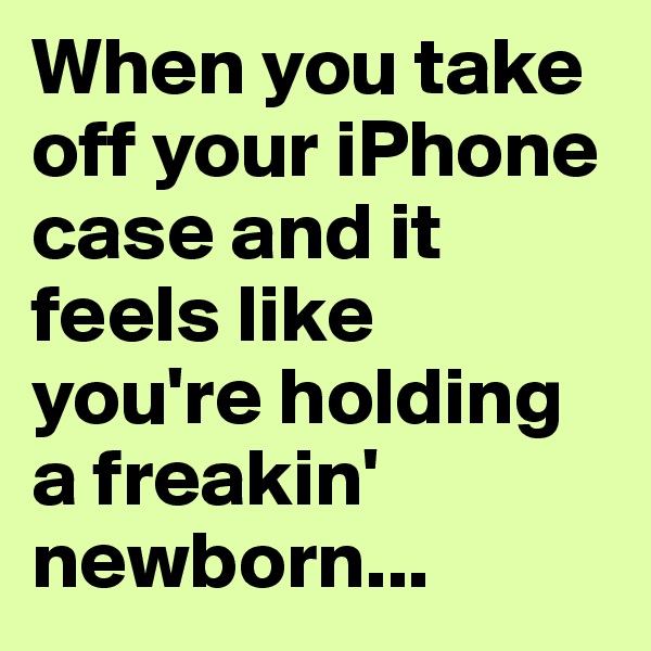 When you take off your iPhone case and it feels like you're holding a freakin' newborn...