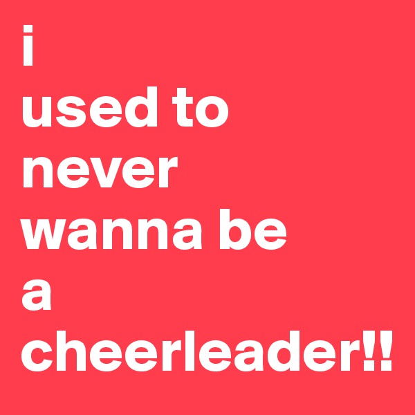 i
used to
never 
wanna be
a
cheerleader!!