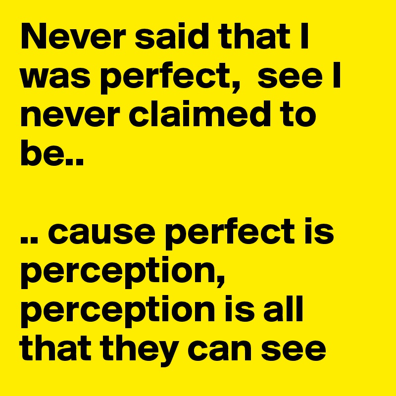 Never said that I was perfect,  see I never claimed to be..

.. cause perfect is perception, perception is all that they can see 