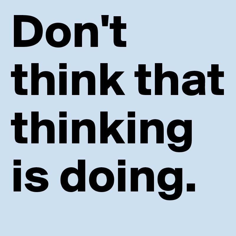 Don't think that thinking is doing.