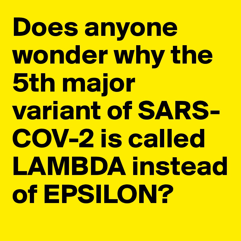 Does anyone wonder why the 5th major variant of SARS-COV-2 is called LAMBDA instead of EPSILON?