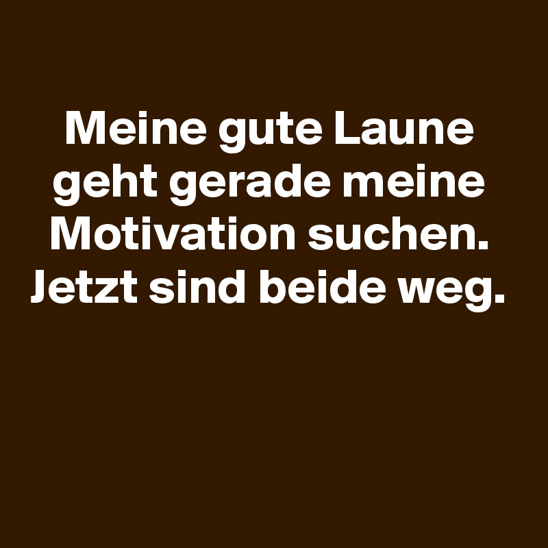 
Meine gute Laune geht gerade meine Motivation suchen.
Jetzt sind beide weg.




