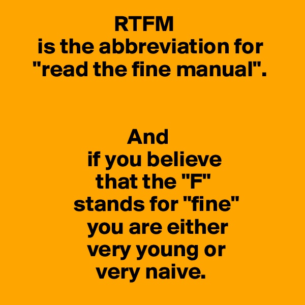                       RTFM
     is the abbreviation for
    "read the fine manual".


                         And
                if you believe
                  that the "F"
             stands for "fine"
                you are either
                very young or
                  very naive.