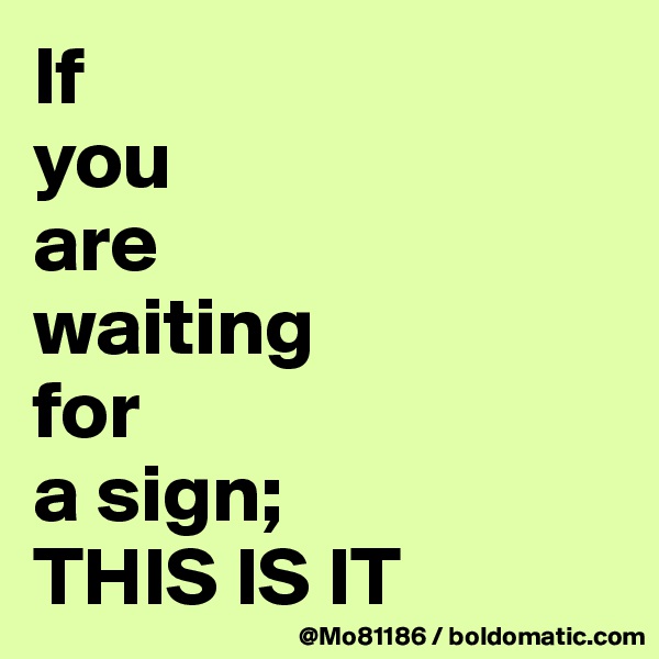 If 
you 
are 
waiting 
for 
a sign; 
THIS IS IT
