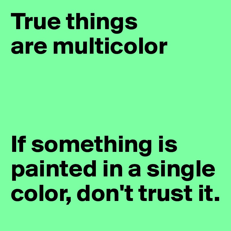 True things
are multicolor



If something is painted in a single color, don't trust it.