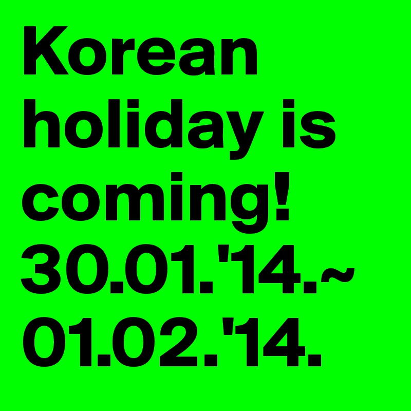 Korean holiday is coming!
30.01.'14.~01.02.'14.