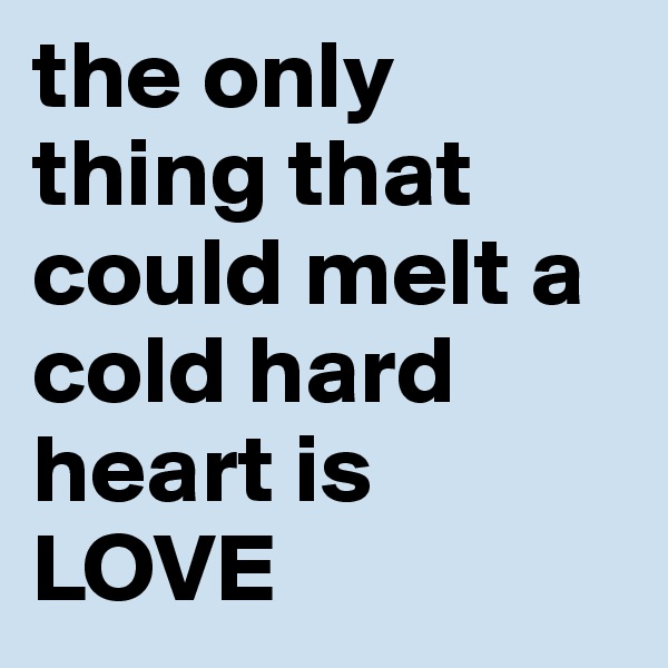 the only thing that could melt a cold hard heart is LOVE