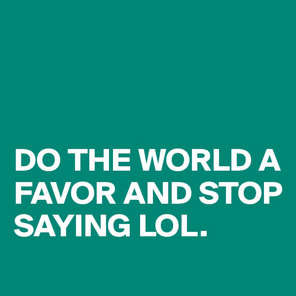 



DO THE WORLD A FAVOR AND STOP SAYING LOL.