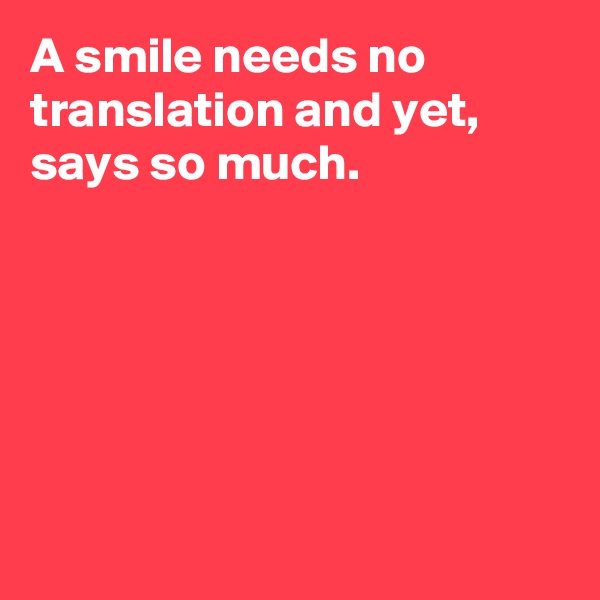 A smile needs no translation and yet, says so much. 






