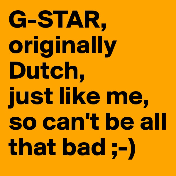 G-STAR, originally Dutch, 
just like me, 
so can't be all that bad ;-)
