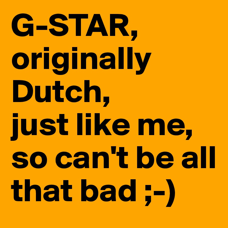 G-STAR, originally Dutch, 
just like me, 
so can't be all that bad ;-)