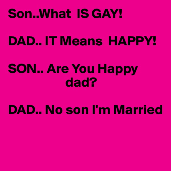 Son..What  IS GAY!  

DAD.. IT Means  HAPPY!
                                    
SON.. Are You Happy 
                     dad?

DAD.. No son I'm Married


