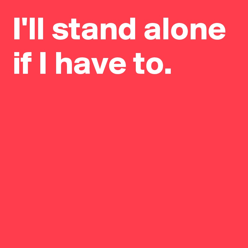 I'll stand alone if I have to.



