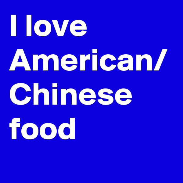 I love American/ Chinese food