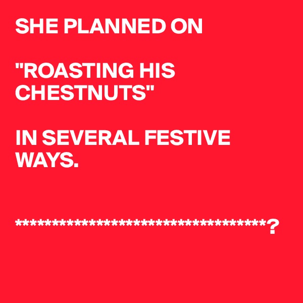 SHE PLANNED ON 

"ROASTING HIS CHESTNUTS"

IN SEVERAL FESTIVE WAYS.


**********************************?

