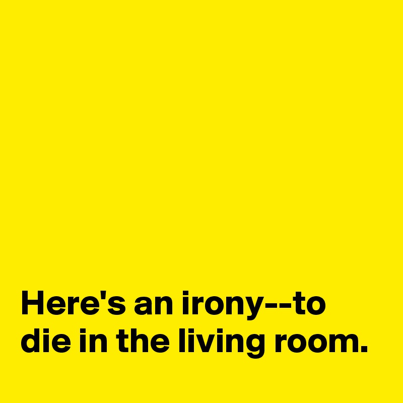 






Here's an irony--to die in the living room.