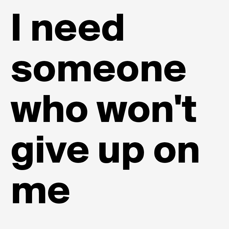 I need someone who won't give up on me