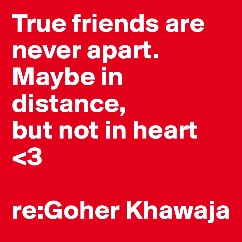 True friends are never apart.
Maybe in distance,
but not in heart <3

re:Goher Khawaja