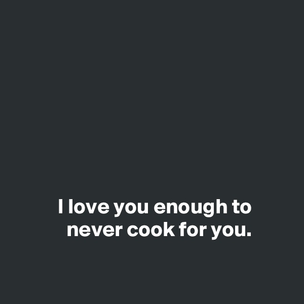 







          I love you enough to                    never cook for you.

