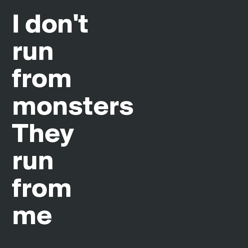 I don't
run
from
monsters
They
run
from
me