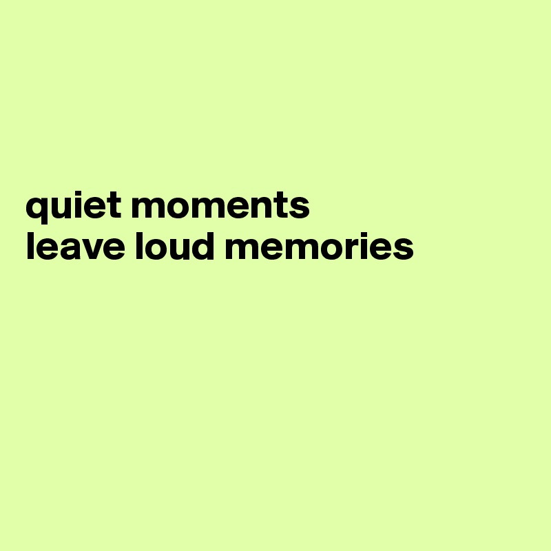 



quiet moments 
leave loud memories





