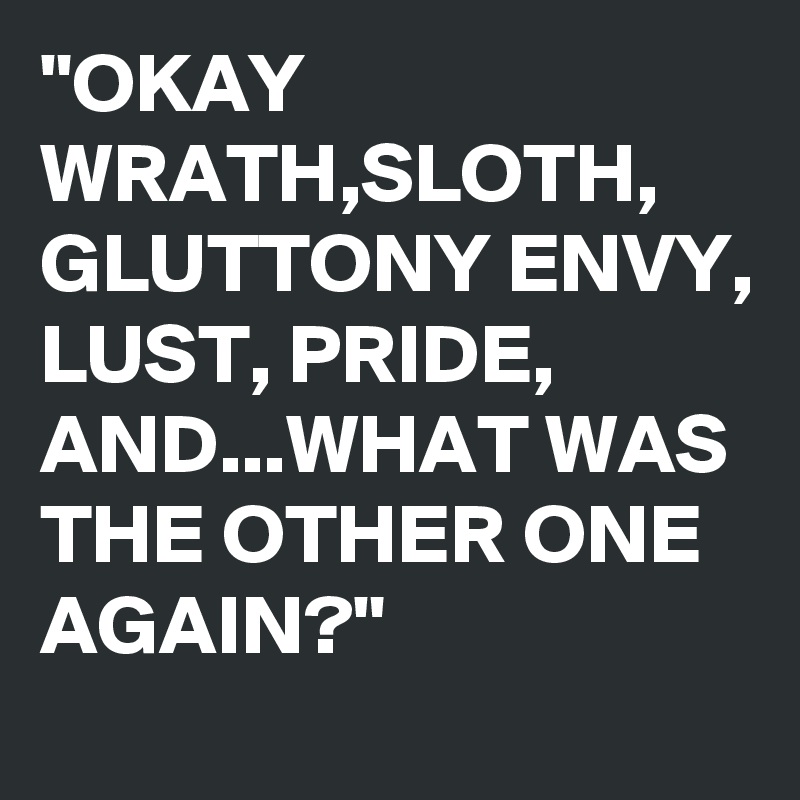 "OKAY WRATH,SLOTH, GLUTTONY ENVY, LUST, PRIDE, AND...WHAT WAS THE OTHER ONE AGAIN?"