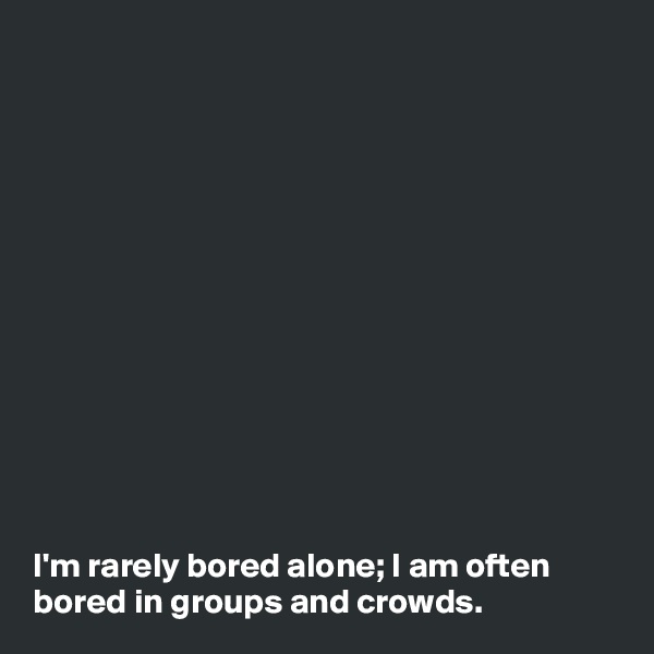 











 

I'm rarely bored alone; I am often bored in groups and crowds. 