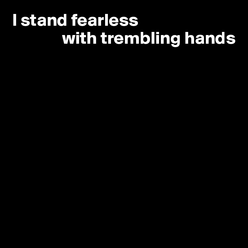 I stand fearless 
              with trembling hands









